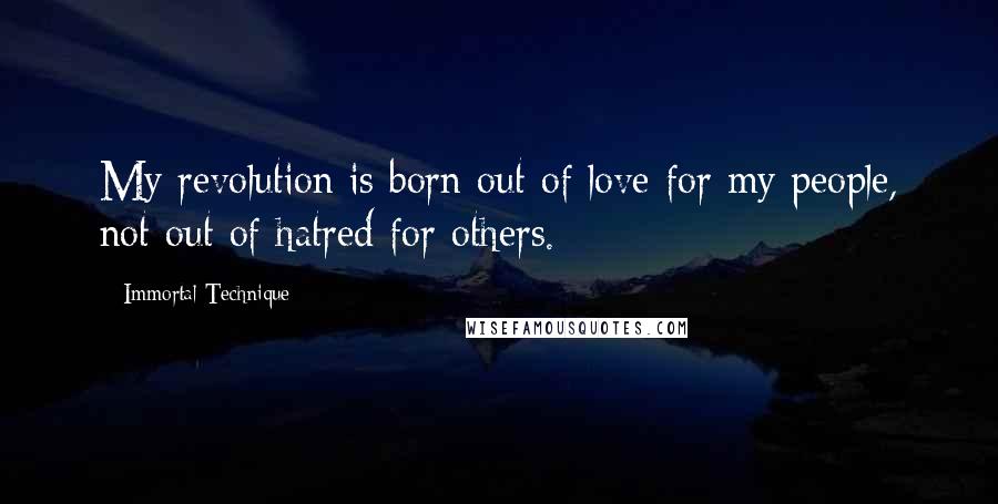 Immortal Technique Quotes: My revolution is born out of love for my people, not out of hatred for others.