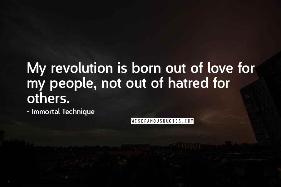 Immortal Technique Quotes: My revolution is born out of love for my people, not out of hatred for others.