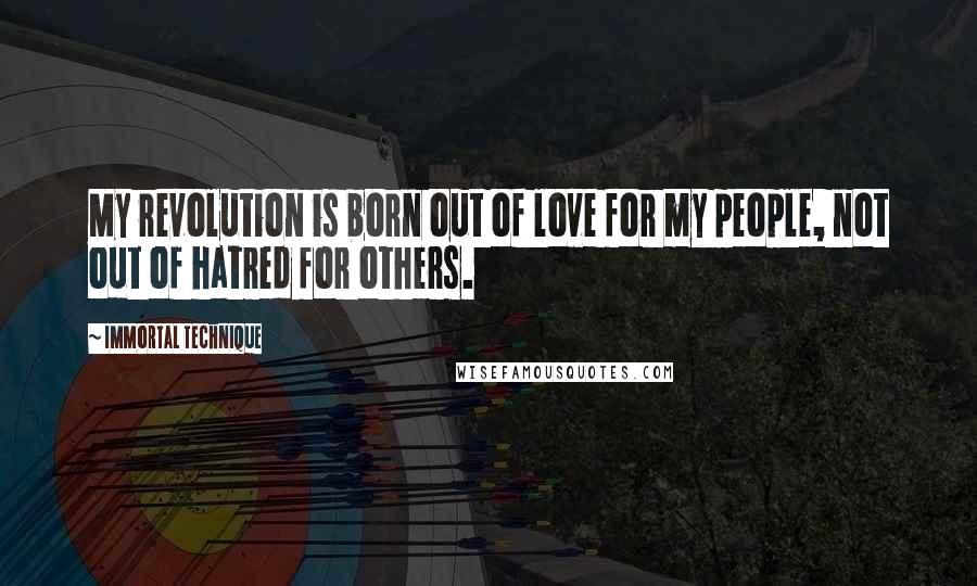 Immortal Technique Quotes: My revolution is born out of love for my people, not out of hatred for others.