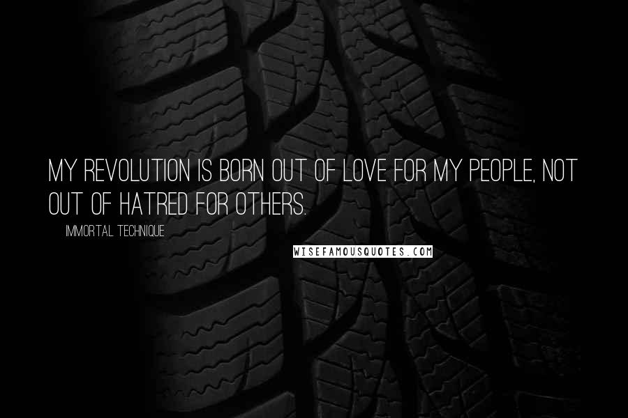 Immortal Technique Quotes: My revolution is born out of love for my people, not out of hatred for others.