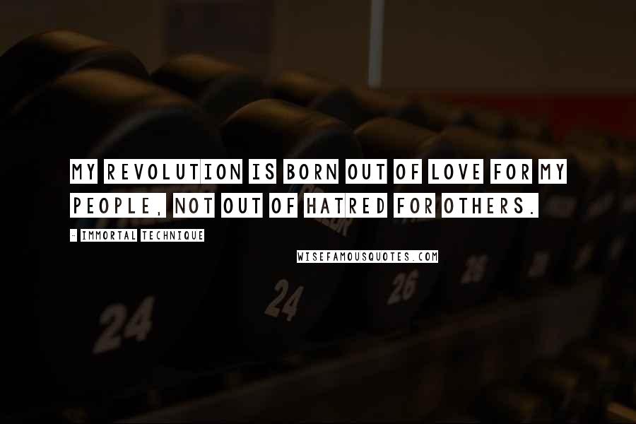 Immortal Technique Quotes: My revolution is born out of love for my people, not out of hatred for others.