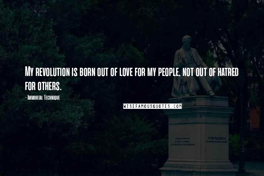 Immortal Technique Quotes: My revolution is born out of love for my people, not out of hatred for others.