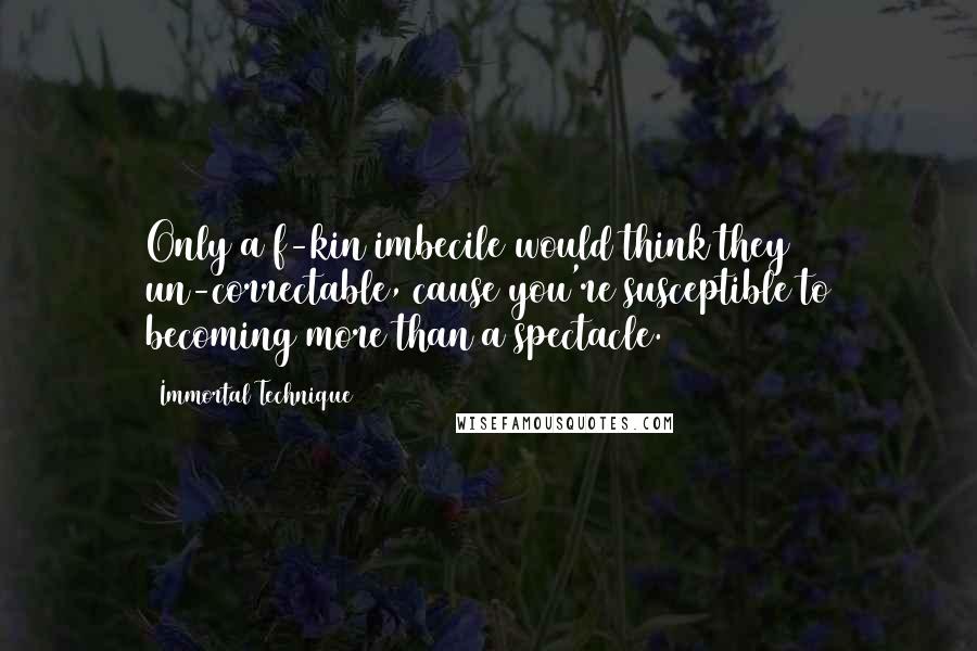 Immortal Technique Quotes: Only a f-kin imbecile would think they un-correctable, cause you're susceptible to becoming more than a spectacle.