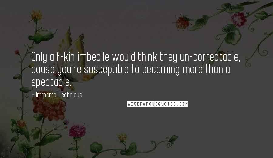 Immortal Technique Quotes: Only a f-kin imbecile would think they un-correctable, cause you're susceptible to becoming more than a spectacle.