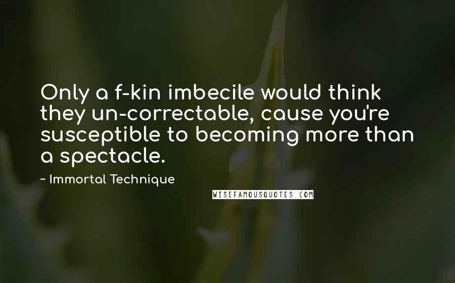 Immortal Technique Quotes: Only a f-kin imbecile would think they un-correctable, cause you're susceptible to becoming more than a spectacle.