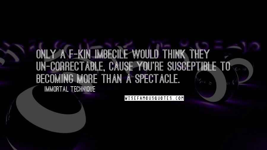 Immortal Technique Quotes: Only a f-kin imbecile would think they un-correctable, cause you're susceptible to becoming more than a spectacle.