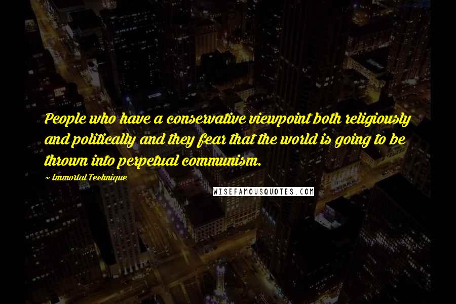 Immortal Technique Quotes: People who have a conservative viewpoint both religiously and politically and they fear that the world is going to be thrown into perpetual communism.