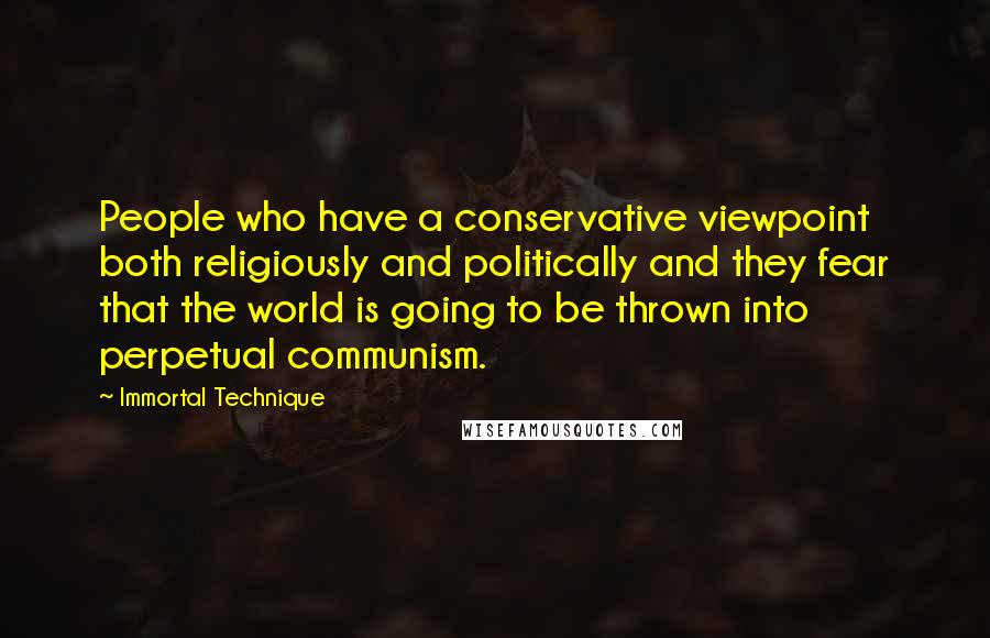 Immortal Technique Quotes: People who have a conservative viewpoint both religiously and politically and they fear that the world is going to be thrown into perpetual communism.