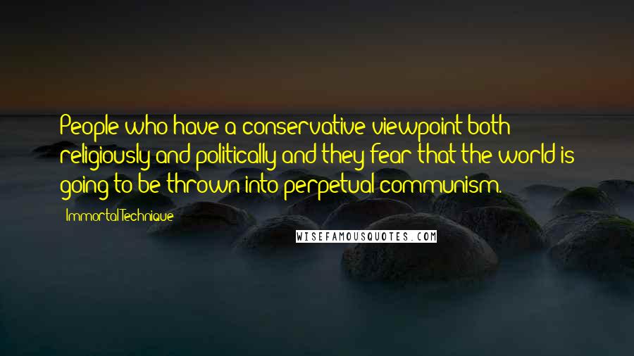 Immortal Technique Quotes: People who have a conservative viewpoint both religiously and politically and they fear that the world is going to be thrown into perpetual communism.