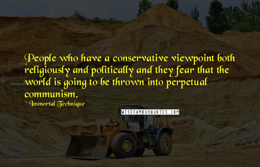 Immortal Technique Quotes: People who have a conservative viewpoint both religiously and politically and they fear that the world is going to be thrown into perpetual communism.