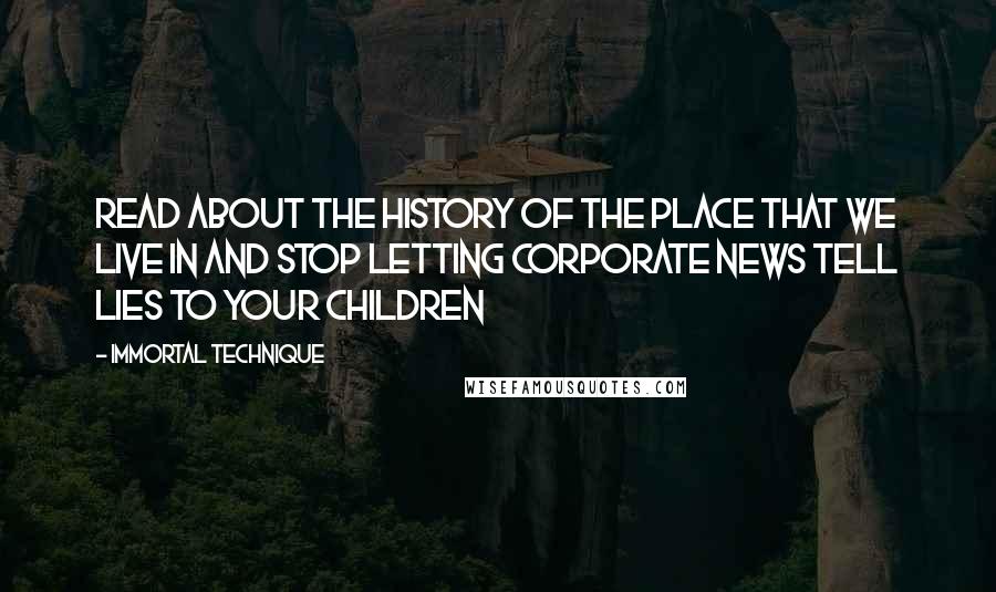 Immortal Technique Quotes: Read about the history of the place that we live in and stop letting corporate news tell lies to your children