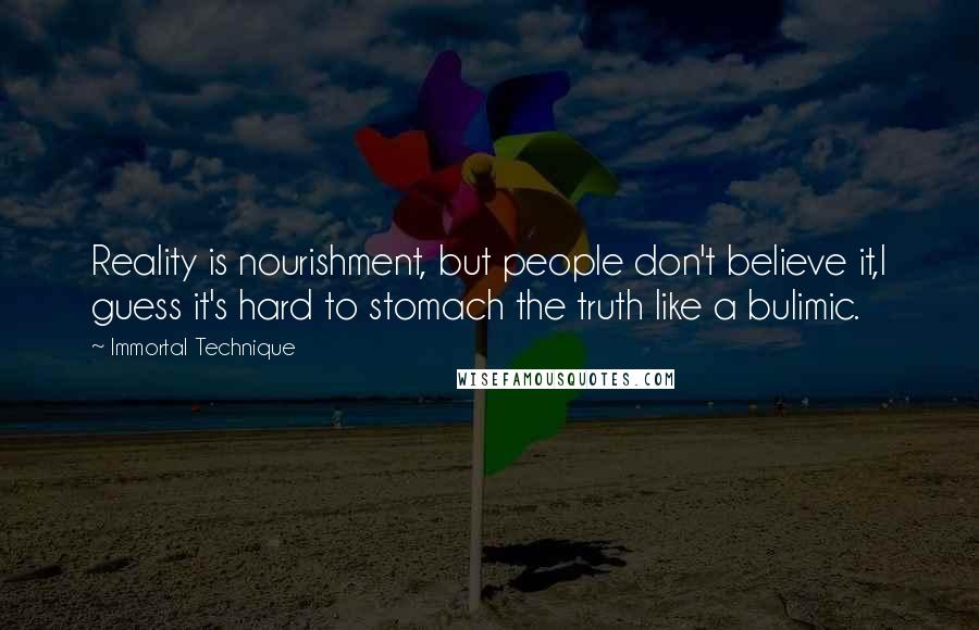 Immortal Technique Quotes: Reality is nourishment, but people don't believe it,I guess it's hard to stomach the truth like a bulimic.