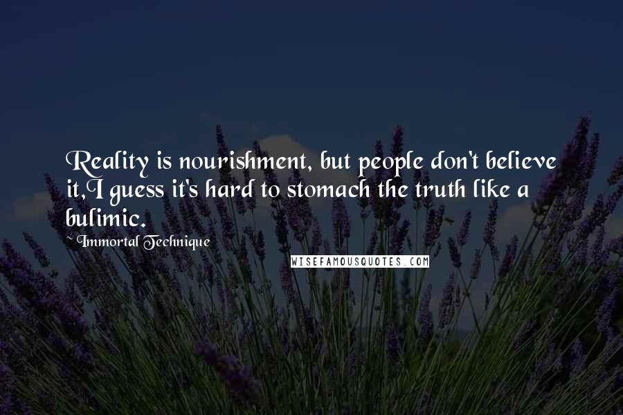 Immortal Technique Quotes: Reality is nourishment, but people don't believe it,I guess it's hard to stomach the truth like a bulimic.