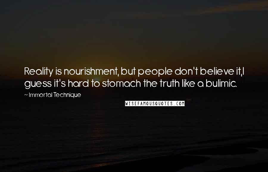 Immortal Technique Quotes: Reality is nourishment, but people don't believe it,I guess it's hard to stomach the truth like a bulimic.