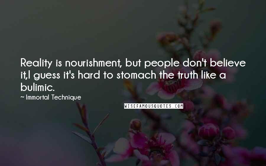 Immortal Technique Quotes: Reality is nourishment, but people don't believe it,I guess it's hard to stomach the truth like a bulimic.