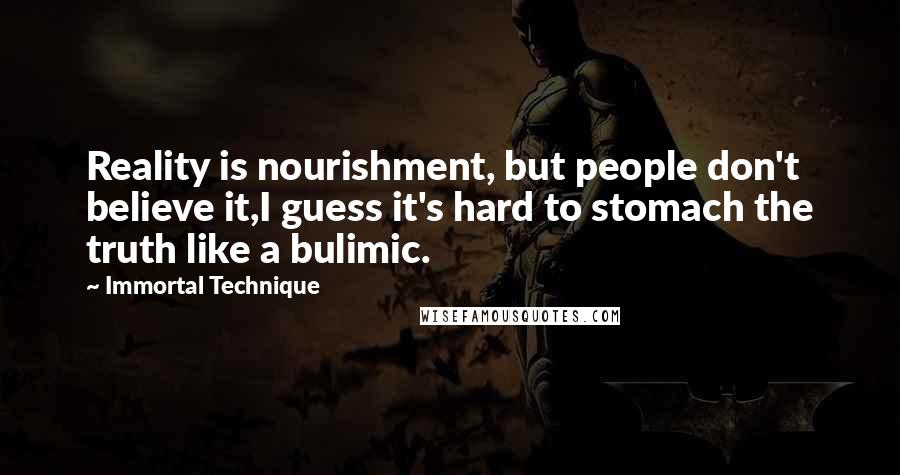 Immortal Technique Quotes: Reality is nourishment, but people don't believe it,I guess it's hard to stomach the truth like a bulimic.