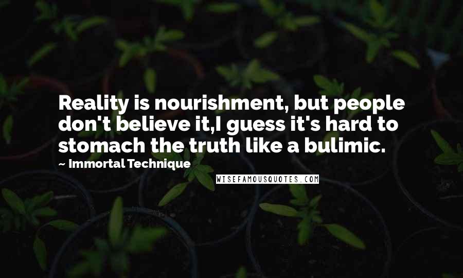 Immortal Technique Quotes: Reality is nourishment, but people don't believe it,I guess it's hard to stomach the truth like a bulimic.