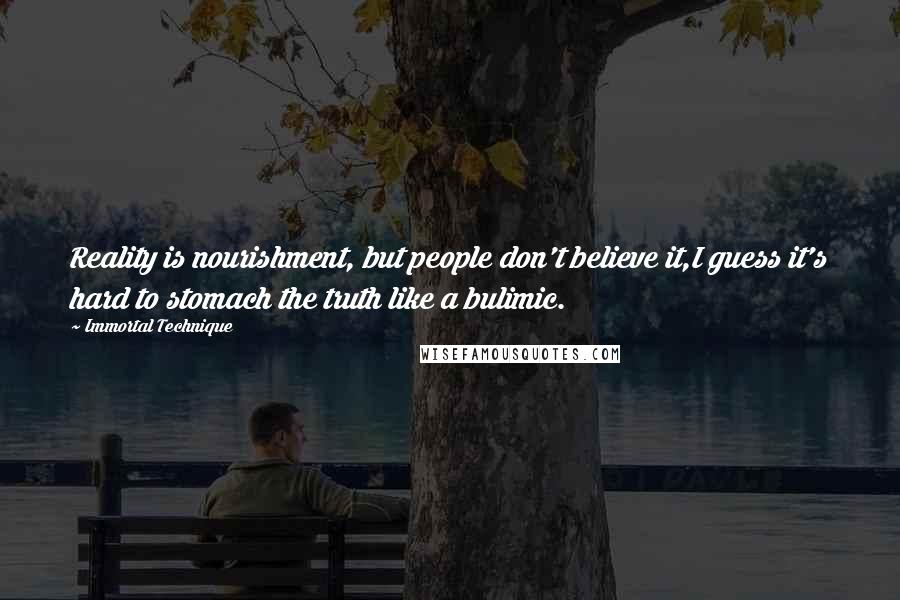 Immortal Technique Quotes: Reality is nourishment, but people don't believe it,I guess it's hard to stomach the truth like a bulimic.