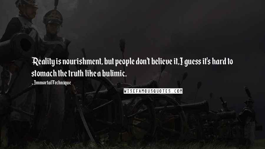 Immortal Technique Quotes: Reality is nourishment, but people don't believe it,I guess it's hard to stomach the truth like a bulimic.