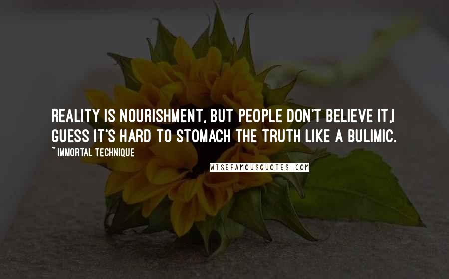 Immortal Technique Quotes: Reality is nourishment, but people don't believe it,I guess it's hard to stomach the truth like a bulimic.