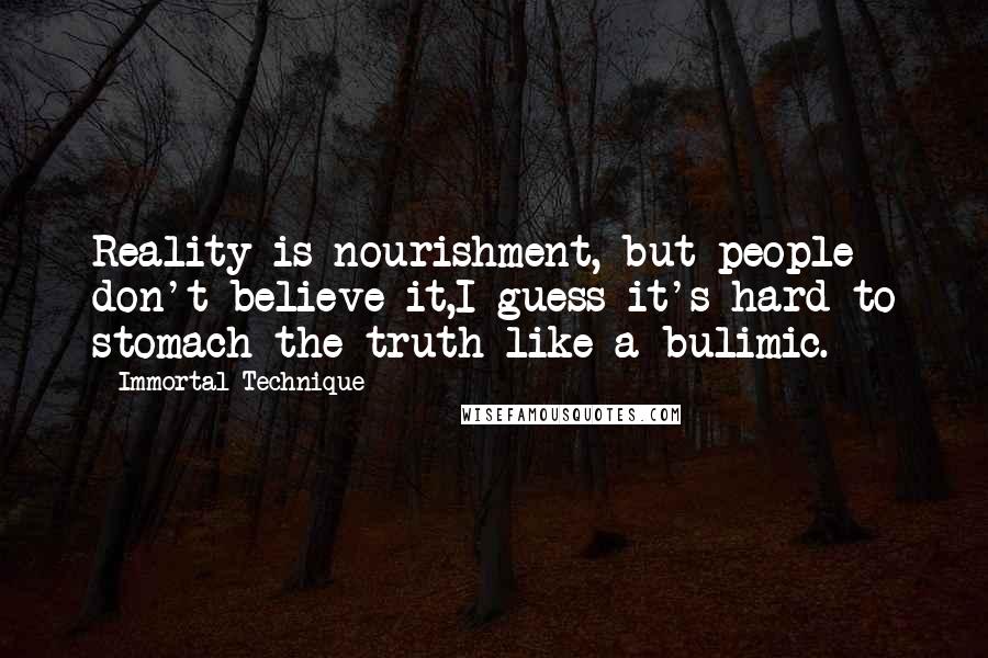 Immortal Technique Quotes: Reality is nourishment, but people don't believe it,I guess it's hard to stomach the truth like a bulimic.