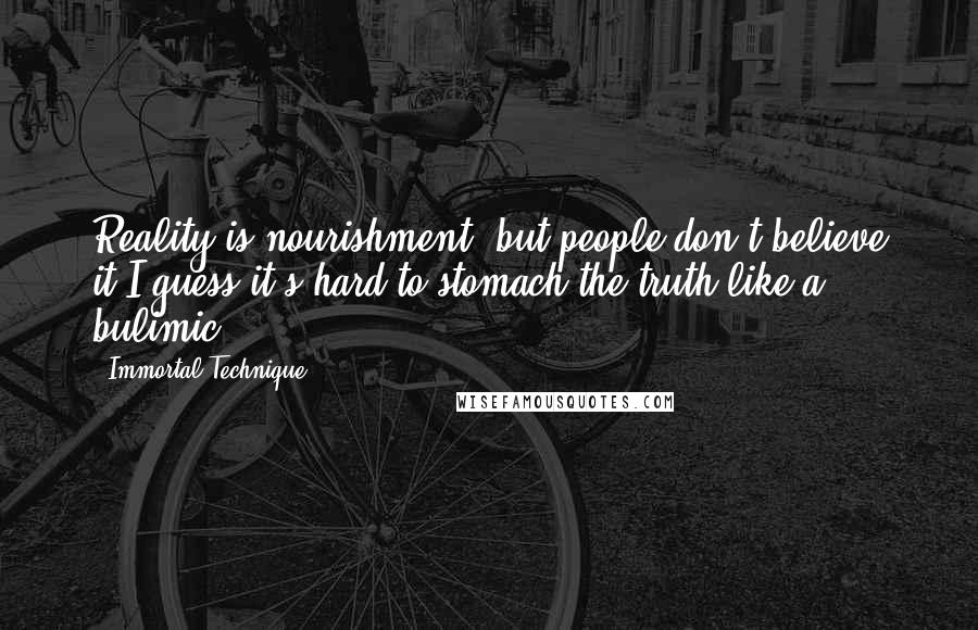 Immortal Technique Quotes: Reality is nourishment, but people don't believe it,I guess it's hard to stomach the truth like a bulimic.