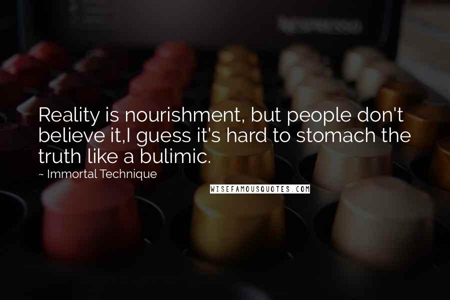 Immortal Technique Quotes: Reality is nourishment, but people don't believe it,I guess it's hard to stomach the truth like a bulimic.