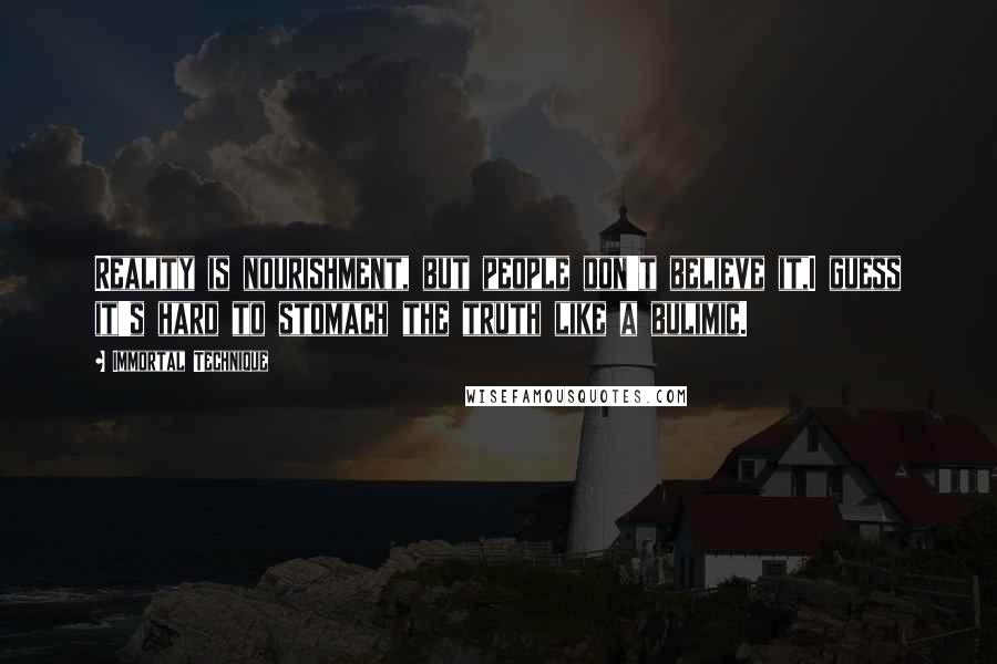 Immortal Technique Quotes: Reality is nourishment, but people don't believe it,I guess it's hard to stomach the truth like a bulimic.