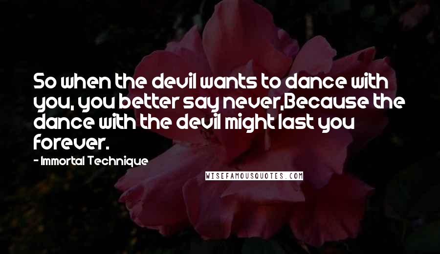 Immortal Technique Quotes: So when the devil wants to dance with you, you better say never,Because the dance with the devil might last you forever.