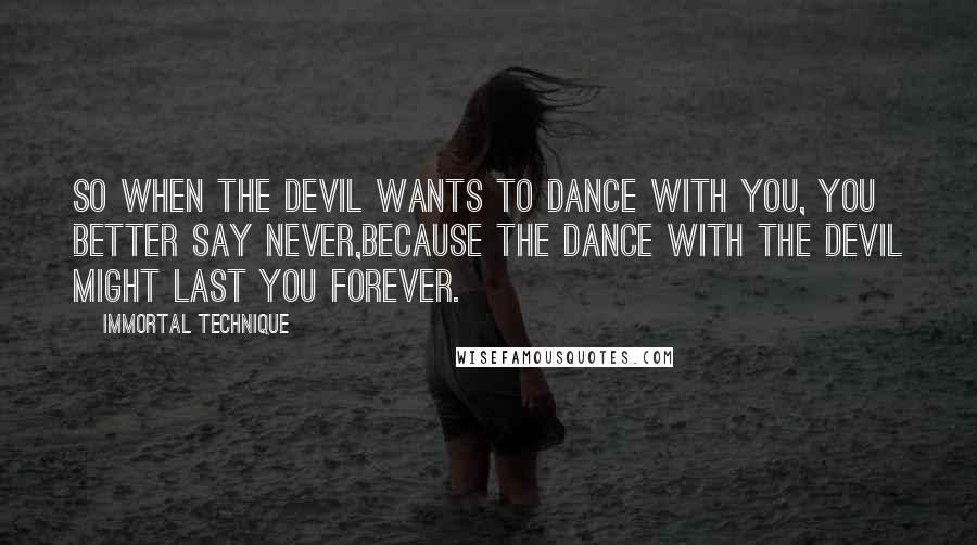 Immortal Technique Quotes: So when the devil wants to dance with you, you better say never,Because the dance with the devil might last you forever.