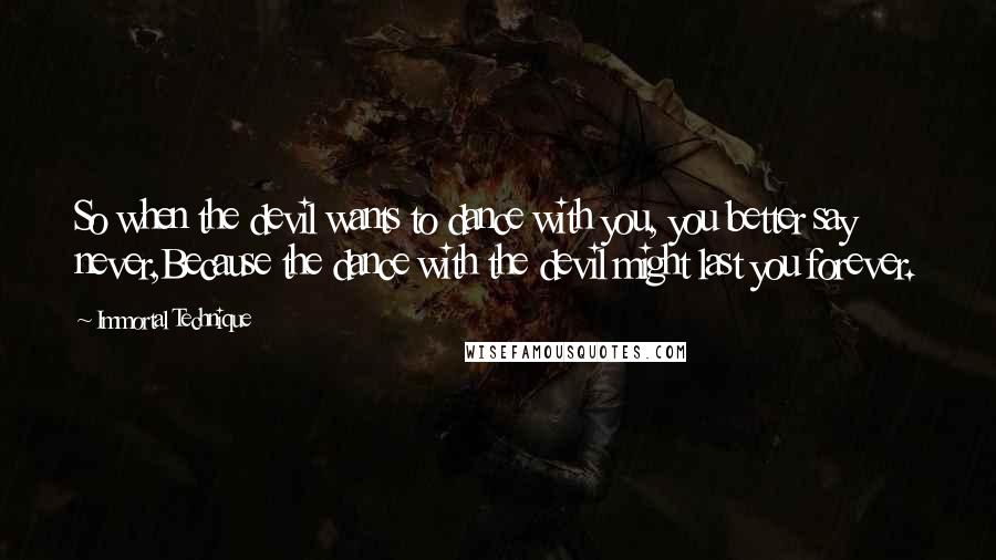 Immortal Technique Quotes: So when the devil wants to dance with you, you better say never,Because the dance with the devil might last you forever.