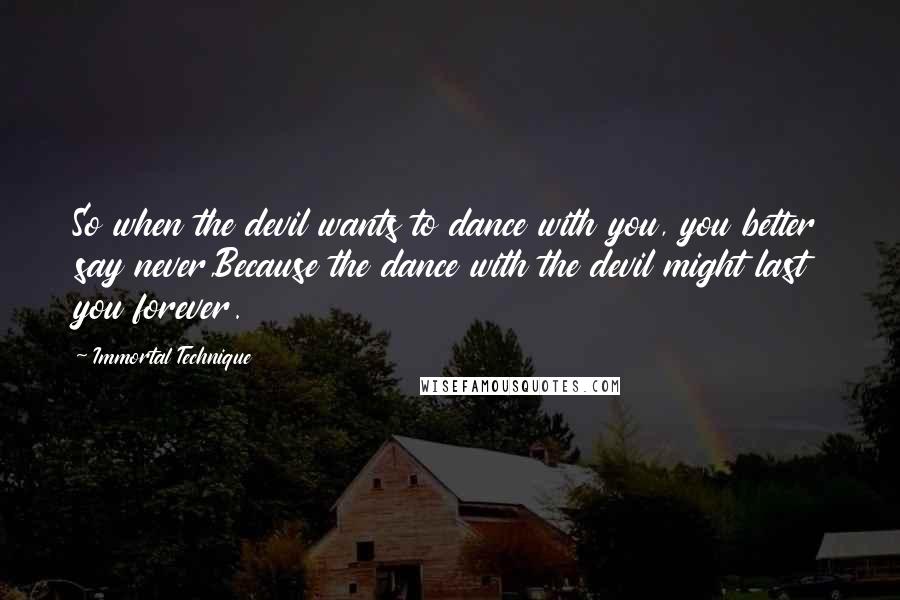 Immortal Technique Quotes: So when the devil wants to dance with you, you better say never,Because the dance with the devil might last you forever.