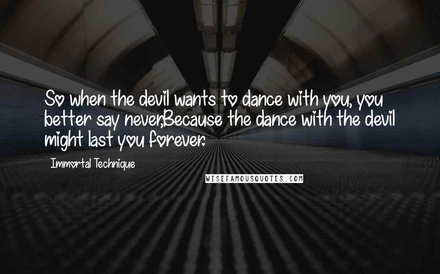 Immortal Technique Quotes: So when the devil wants to dance with you, you better say never,Because the dance with the devil might last you forever.