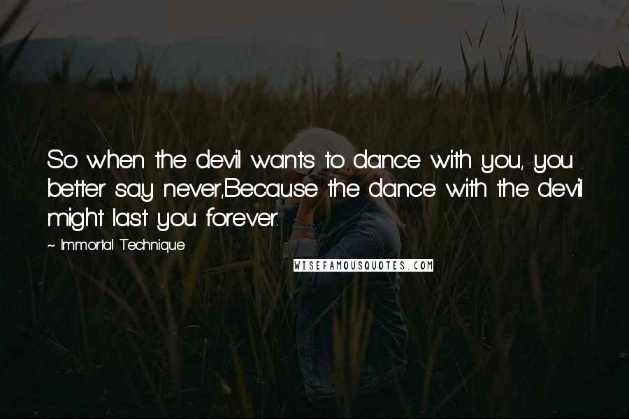 Immortal Technique Quotes: So when the devil wants to dance with you, you better say never,Because the dance with the devil might last you forever.