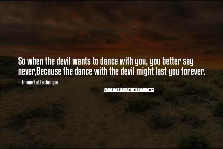 Immortal Technique Quotes: So when the devil wants to dance with you, you better say never,Because the dance with the devil might last you forever.