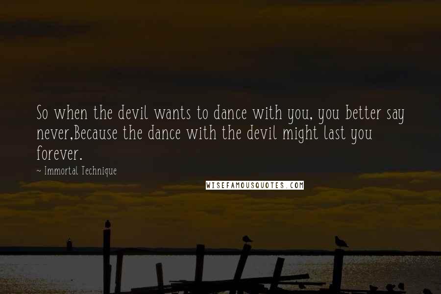 Immortal Technique Quotes: So when the devil wants to dance with you, you better say never,Because the dance with the devil might last you forever.