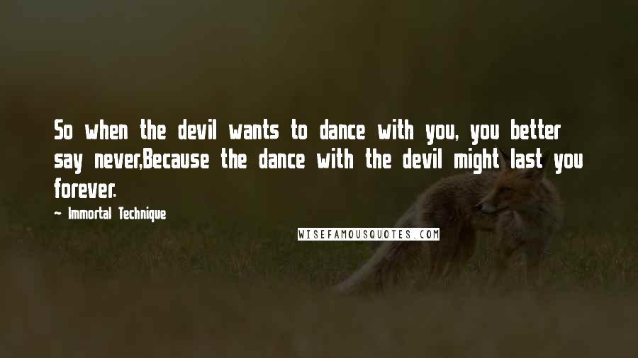 Immortal Technique Quotes: So when the devil wants to dance with you, you better say never,Because the dance with the devil might last you forever.