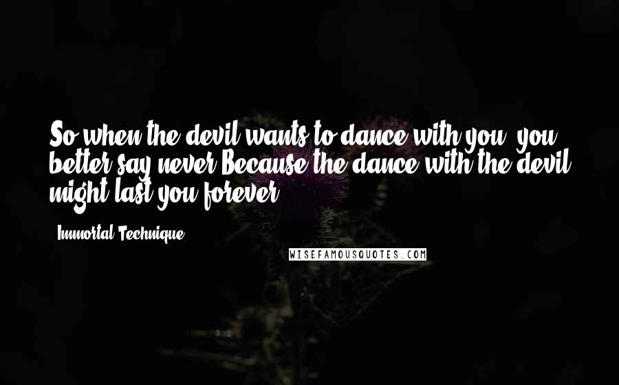 Immortal Technique Quotes: So when the devil wants to dance with you, you better say never,Because the dance with the devil might last you forever.