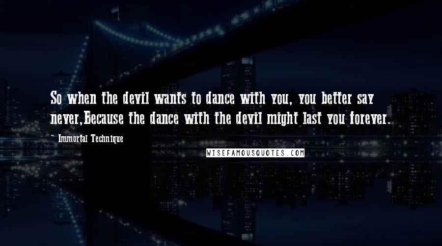 Immortal Technique Quotes: So when the devil wants to dance with you, you better say never,Because the dance with the devil might last you forever.