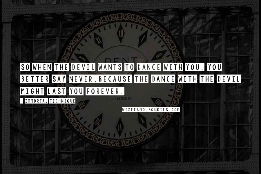 Immortal Technique Quotes: So when the devil wants to dance with you, you better say never,Because the dance with the devil might last you forever.