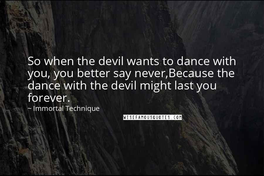 Immortal Technique Quotes: So when the devil wants to dance with you, you better say never,Because the dance with the devil might last you forever.