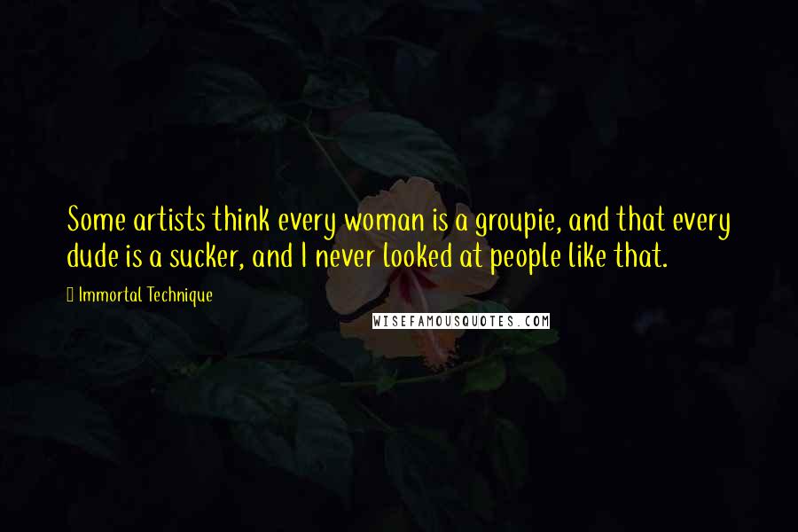 Immortal Technique Quotes: Some artists think every woman is a groupie, and that every dude is a sucker, and I never looked at people like that.