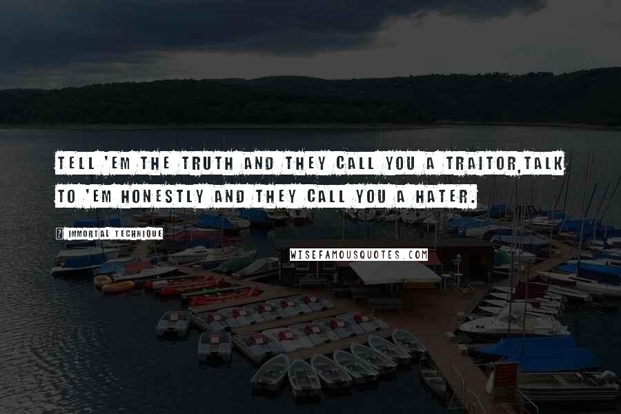 Immortal Technique Quotes: Tell 'em the truth and they call you a traitor,Talk to 'em honestly and they call you a hater.