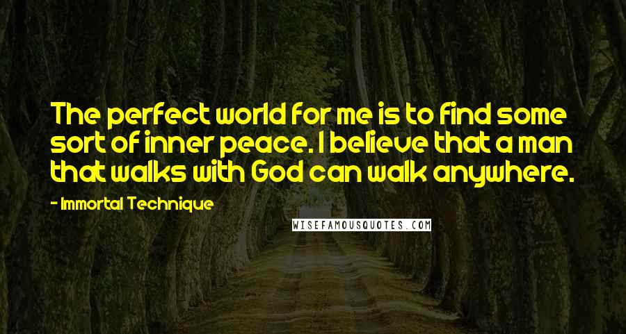 Immortal Technique Quotes: The perfect world for me is to find some sort of inner peace. I believe that a man that walks with God can walk anywhere.