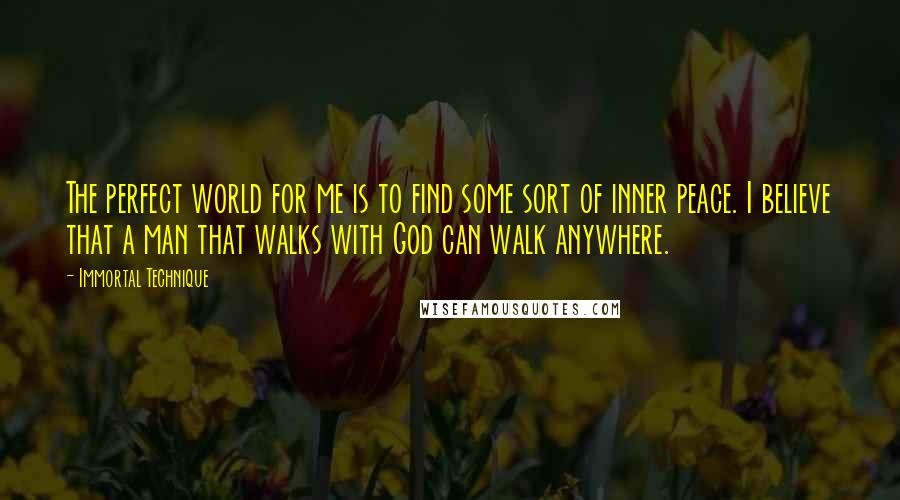 Immortal Technique Quotes: The perfect world for me is to find some sort of inner peace. I believe that a man that walks with God can walk anywhere.