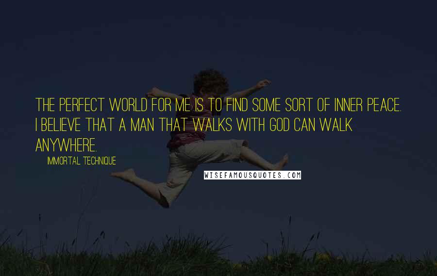 Immortal Technique Quotes: The perfect world for me is to find some sort of inner peace. I believe that a man that walks with God can walk anywhere.