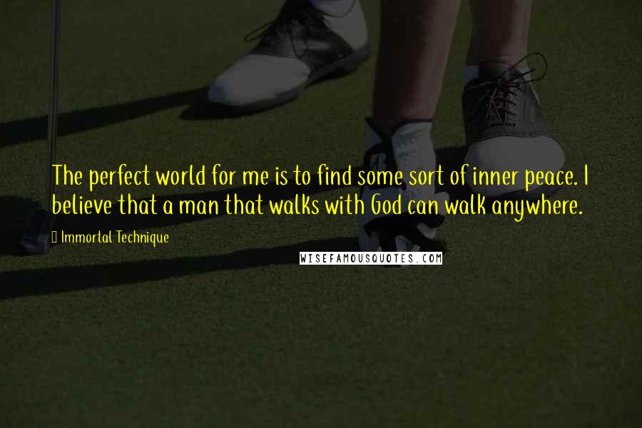 Immortal Technique Quotes: The perfect world for me is to find some sort of inner peace. I believe that a man that walks with God can walk anywhere.
