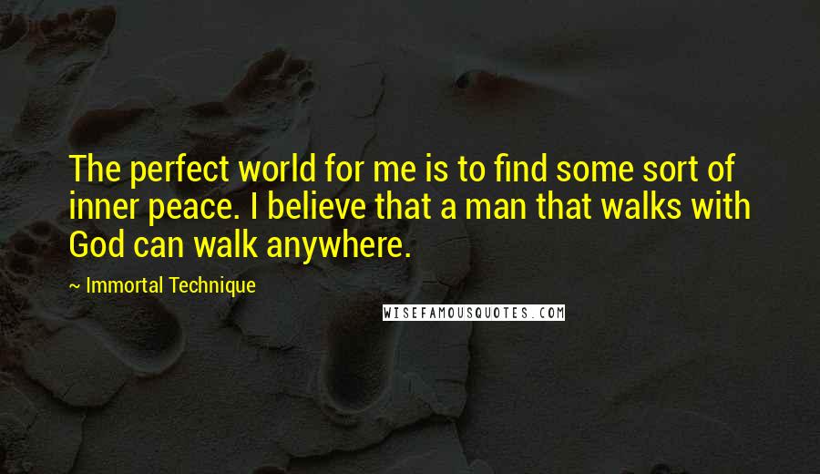 Immortal Technique Quotes: The perfect world for me is to find some sort of inner peace. I believe that a man that walks with God can walk anywhere.