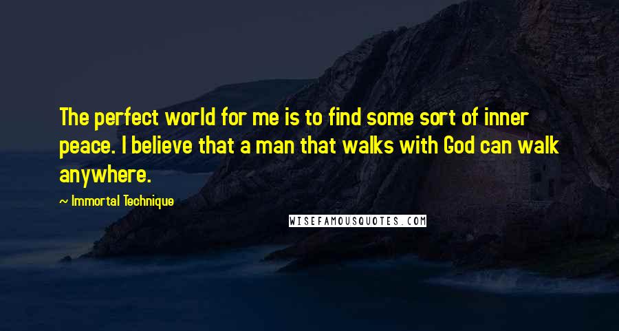 Immortal Technique Quotes: The perfect world for me is to find some sort of inner peace. I believe that a man that walks with God can walk anywhere.