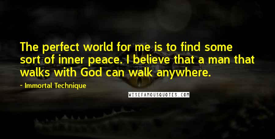Immortal Technique Quotes: The perfect world for me is to find some sort of inner peace. I believe that a man that walks with God can walk anywhere.
